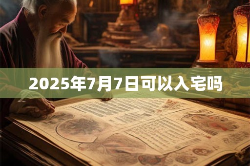 2025年7月7日可以入宅吗