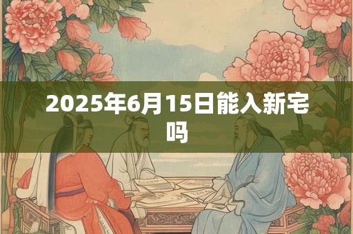 2025年6月15日能入新宅吗