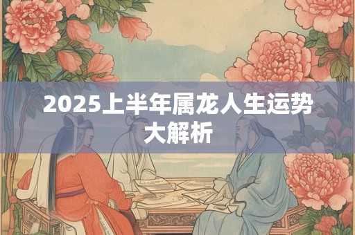 2025上半年属龙人生运势大解析
