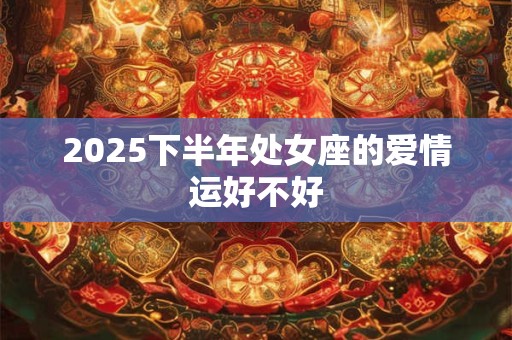 2025下半年处女座的爱情运好不好