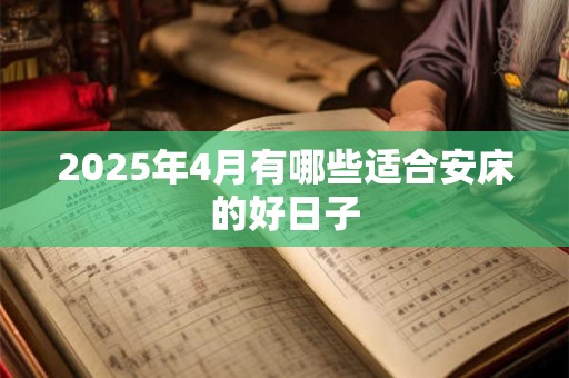 2025年4月有哪些适合安床的好日子