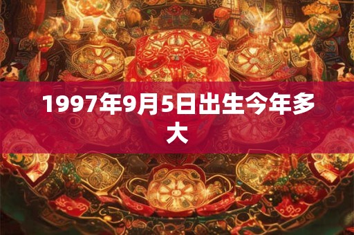 1997年9月5日出生今年多大 1997年9月5日出生今年多大
