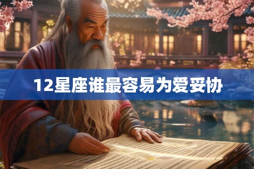 12星座谁最容易为爱妥协 12星座谁最容易为爱妥协