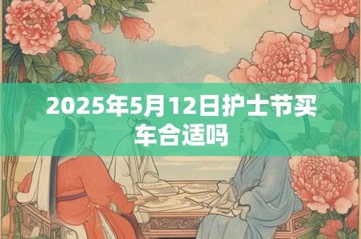 2025年5月12日护士节买车合适吗