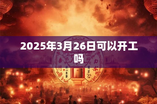 2025年3月26日可以开工吗