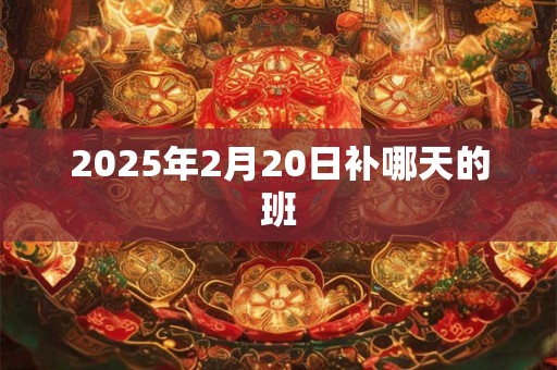 2025年2月20日补哪天的班