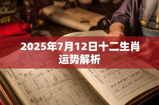 2025年7月12日十二生肖运势解析 2025年7月12日十二生肖运势解析