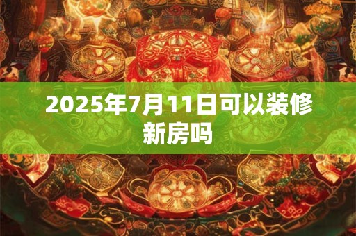 2025年7月11日可以装修新房吗