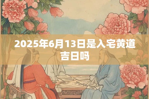 2025年6月13日是入宅黄道吉日吗
