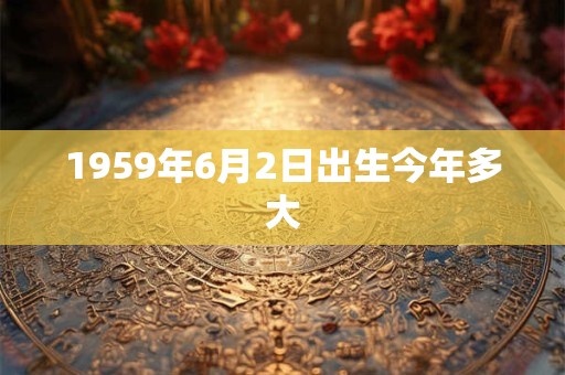 1959年6月2日出生今年多大
