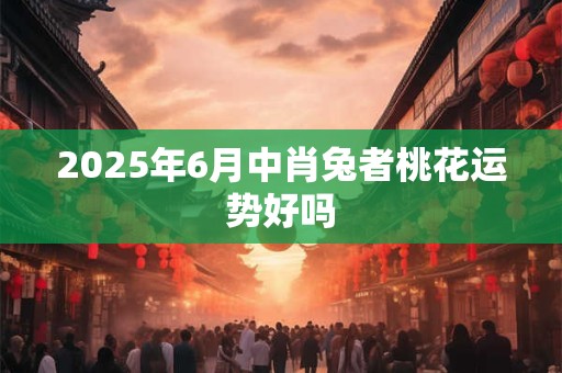 2025年6月中肖兔者桃花运势好吗
