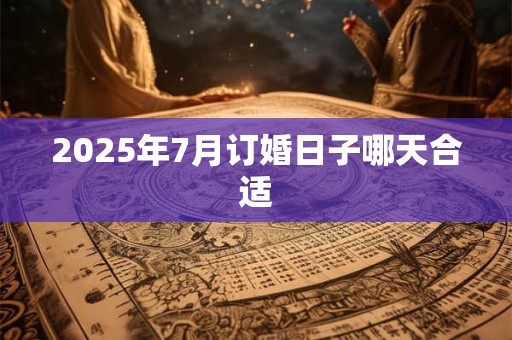 2025年7月订婚日子哪天合适