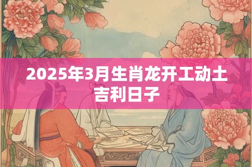 2026年3月生肖龙开工动土吉利日子