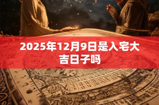 2025年12月9日是入宅大吉日子吗