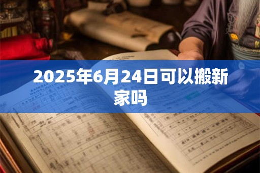 2025年6月24日可以搬新家吗