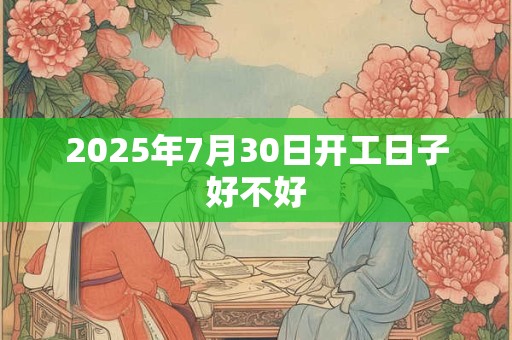 2025年7月30日开工日子好不好