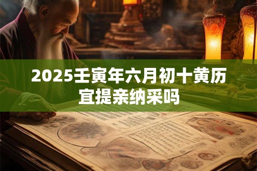 2025壬寅年六月初十黄历宜提亲纳采吗