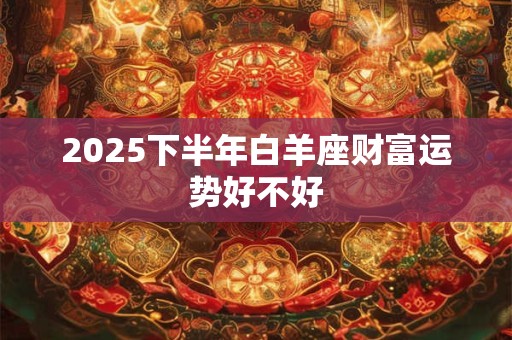 2025下半年白羊座财富运势好不好