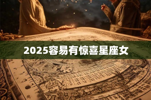 2025容易有惊喜星座女
