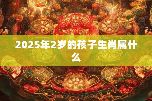 2025年2岁的孩子生肖属什么
