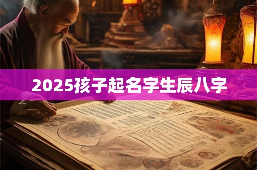 2025孩子起名字生辰八字