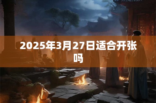 2025年3月27日适合开张吗