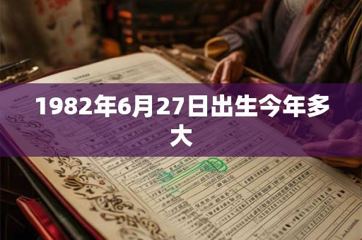 1982年6月27日出生今年多大