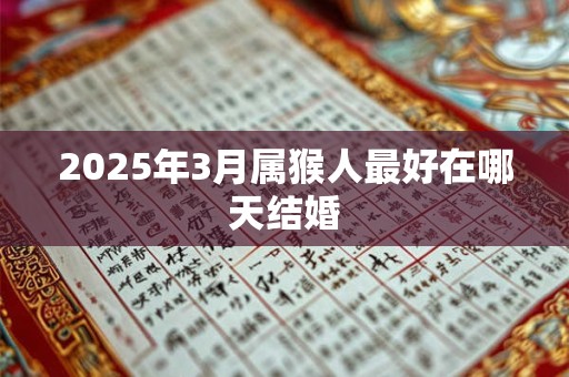 2025年3月属猴人最好在哪天结婚