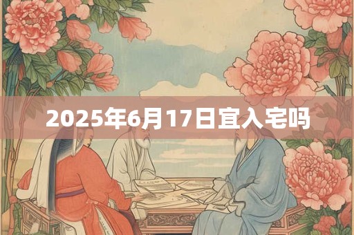 2025年6月17日宜入宅吗