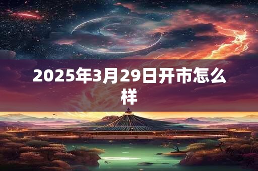 2025年3月29日开市怎么样