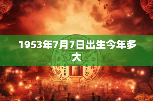 1953年7月7日出生今年多大