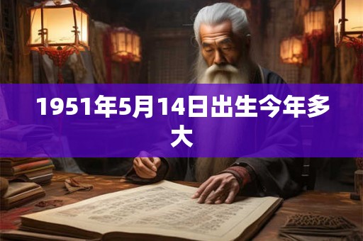 1951年5月14日出生今年多大