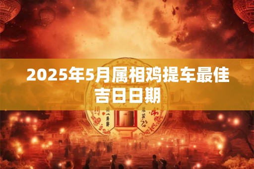 2025年5月属相鸡提车最佳吉日日期