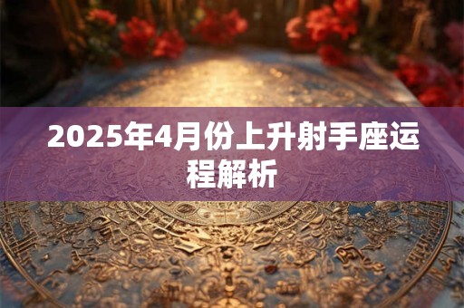 2025年4月份上升射手座运程解析