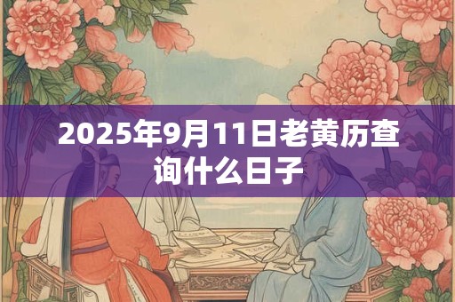 2025年9月11日老黄历查询什么日子