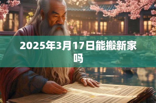 2025年3月17日能搬新家吗
