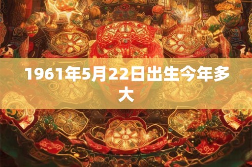 1961年5月22日出生今年多大