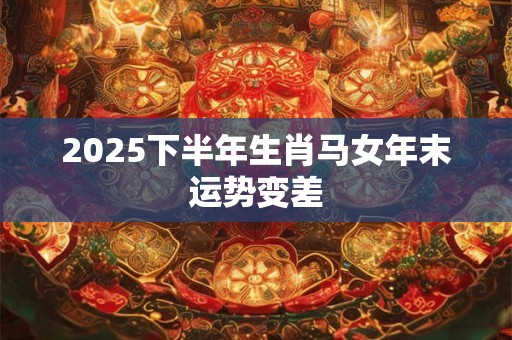 2026下半年生肖马女年末运势变差 2026下半年生肖马女年末运势变差