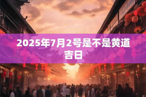2025年7月2号是不是黄道吉日