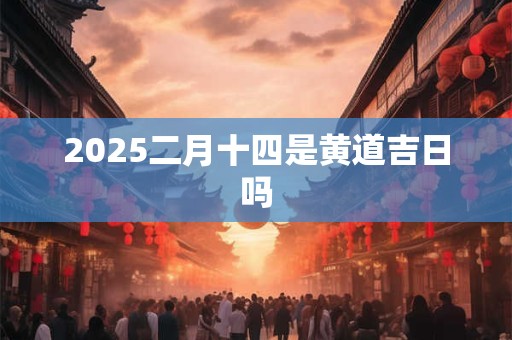 2025二月十四是黄道吉日吗
