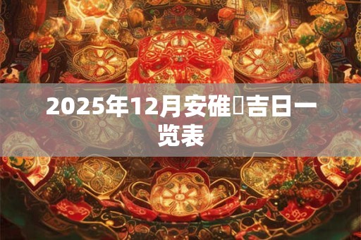 2025年12月安碓硙吉日一览表 2025年12月安碓硙吉日一览表