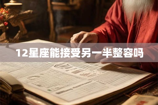 12星座能接受另一半整容吗 12星座能接受另一半整容吗