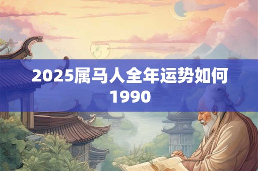 2025属马人全年运势如何1990