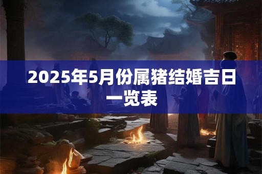 2025年5月份属猪结婚吉日一览表