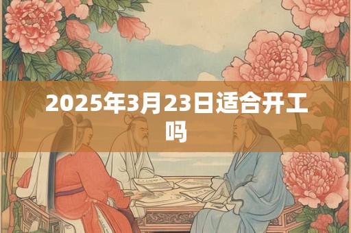 2025年3月23日适合开工吗