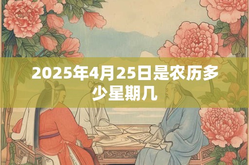 2026年4月25日是农历多少星期几 2026年4月25日是农历多少星期几