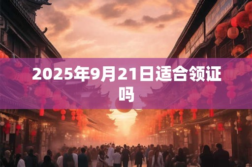 2025年9月21日适合领证吗