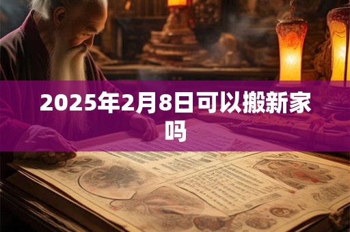 2025年2月8日可以搬新家吗