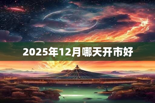 2025年12月哪天开市好