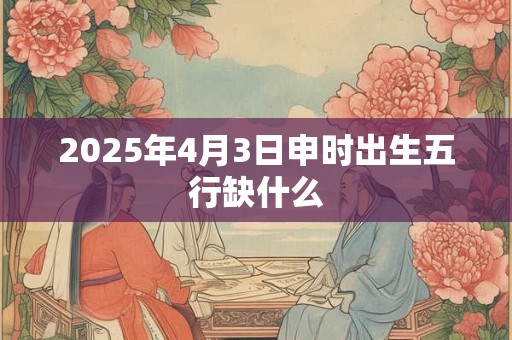 2025年4月3日申时出生五行缺什么